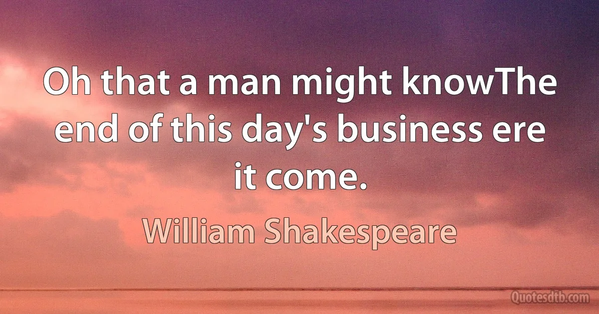 Oh that a man might knowThe end of this day's business ere it come. (William Shakespeare)