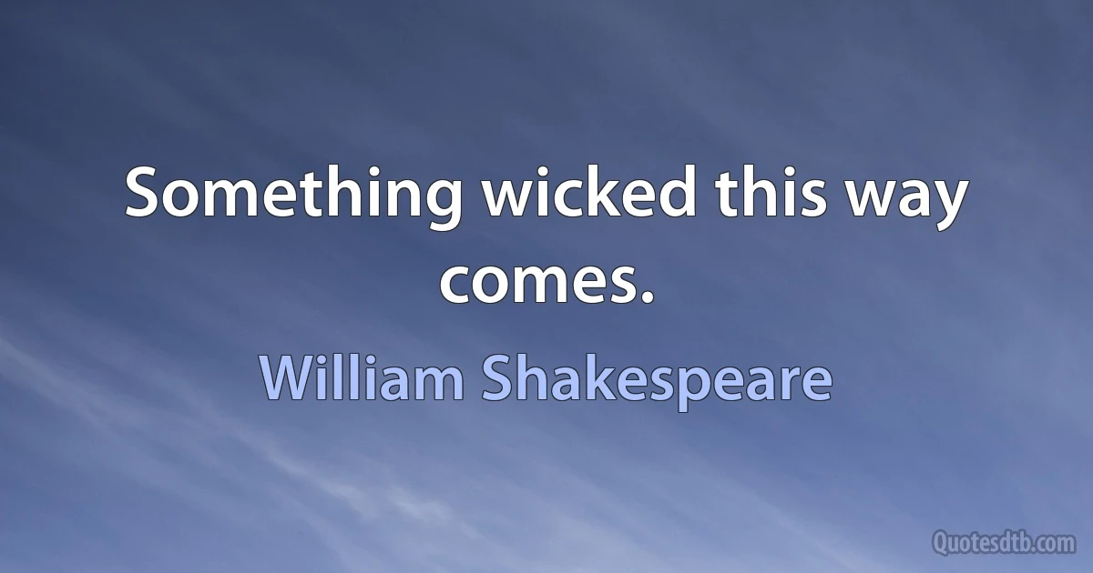 Something wicked this way comes. (William Shakespeare)