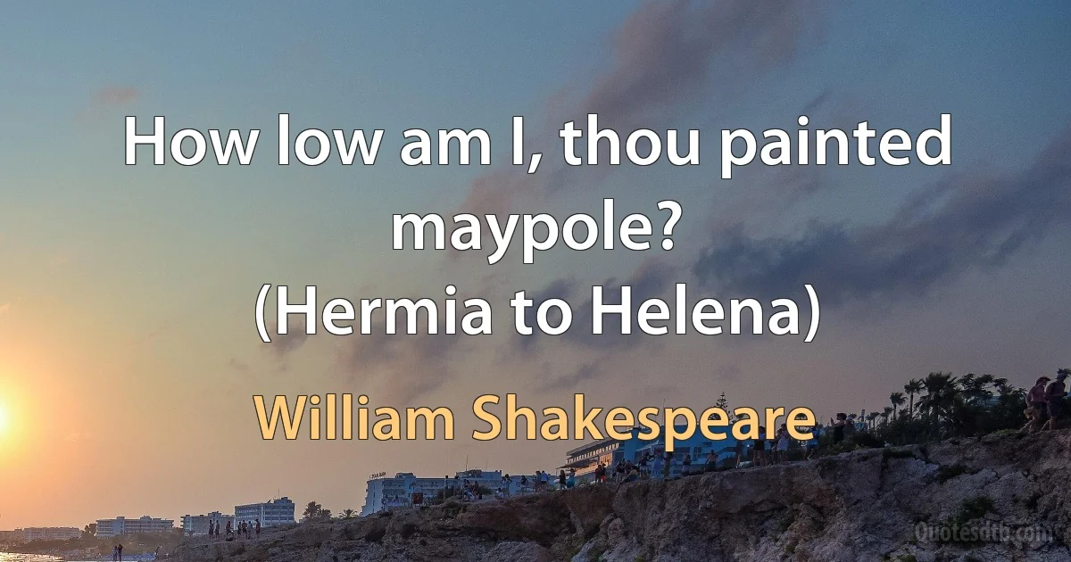 How low am I, thou painted maypole?
(Hermia to Helena) (William Shakespeare)