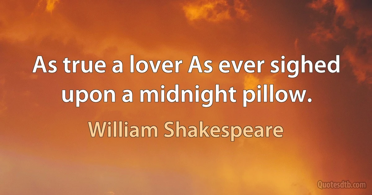 As true a lover As ever sighed upon a midnight pillow. (William Shakespeare)