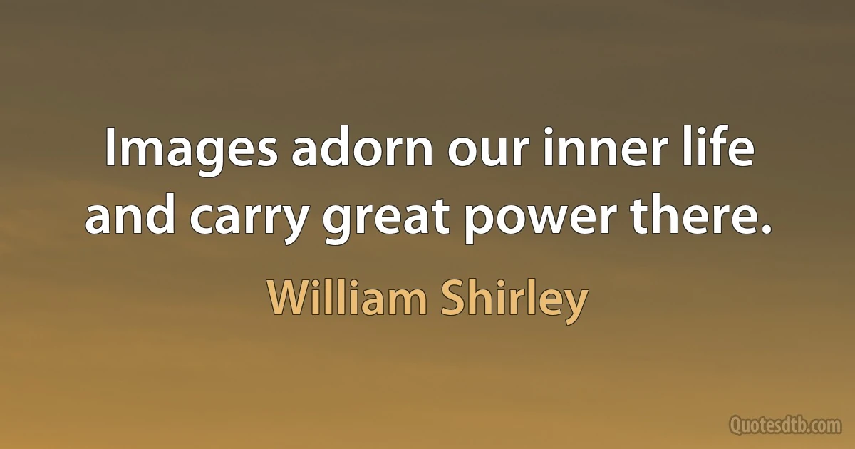 Images adorn our inner life and carry great power there. (William Shirley)