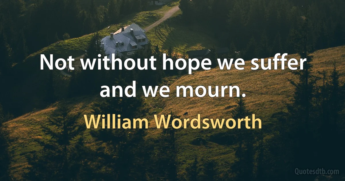 Not without hope we suffer and we mourn. (William Wordsworth)