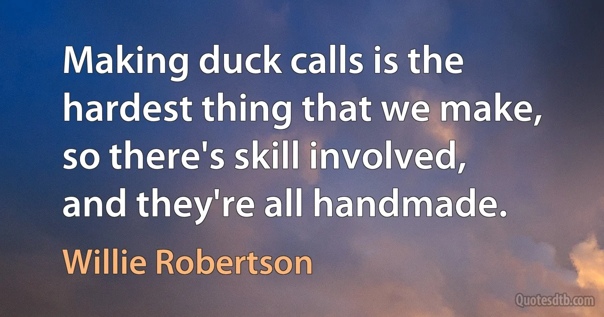 Making duck calls is the hardest thing that we make, so there's skill involved, and they're all handmade. (Willie Robertson)