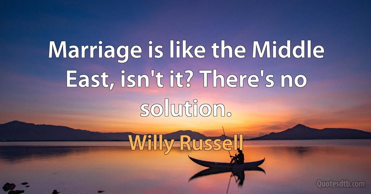 Marriage is like the Middle East, isn't it? There's no solution. (Willy Russell)