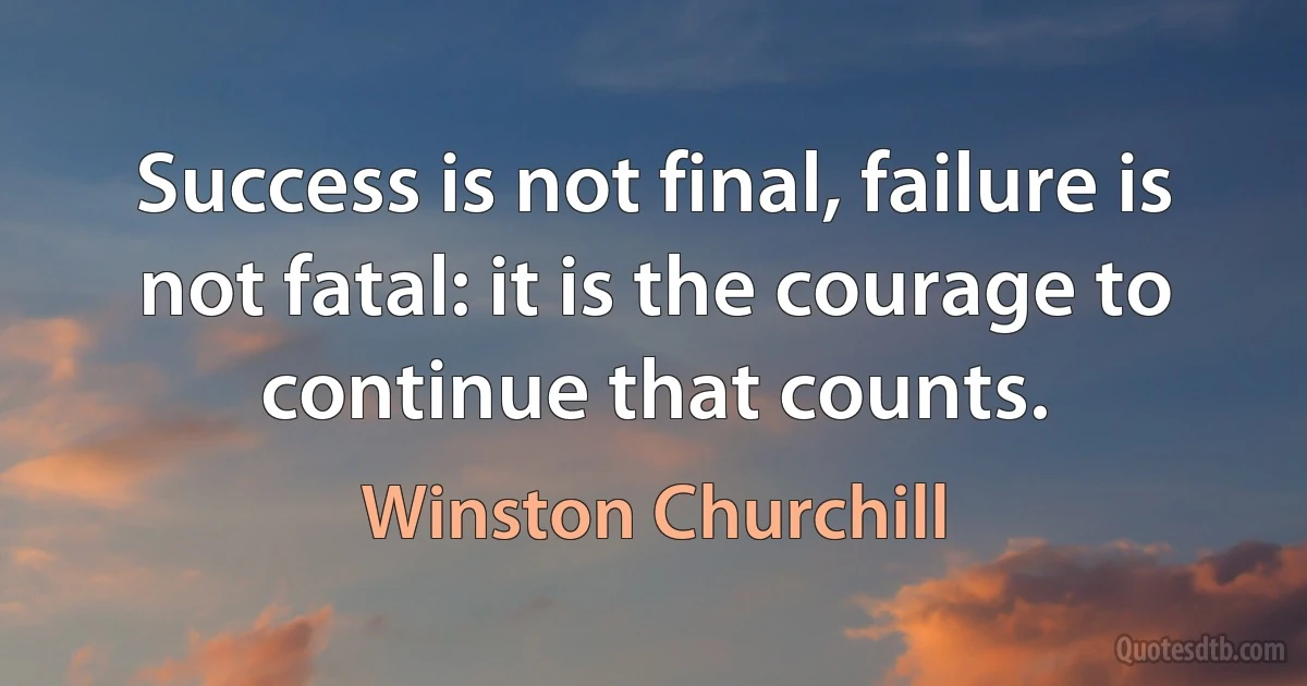 Success is not final, failure is not fatal: it is the courage to continue that counts. (Winston Churchill)