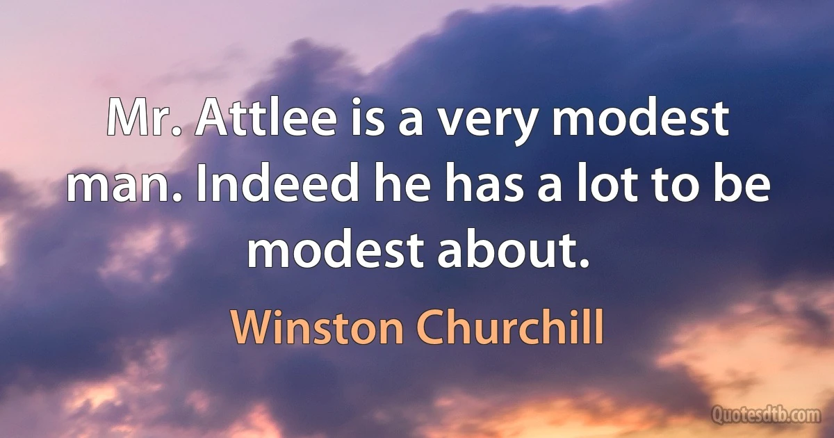 Mr. Attlee is a very modest man. Indeed he has a lot to be modest about. (Winston Churchill)