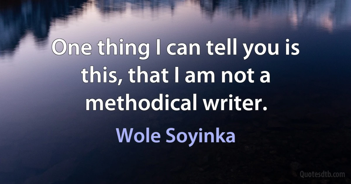 One thing I can tell you is this, that I am not a methodical writer. (Wole Soyinka)