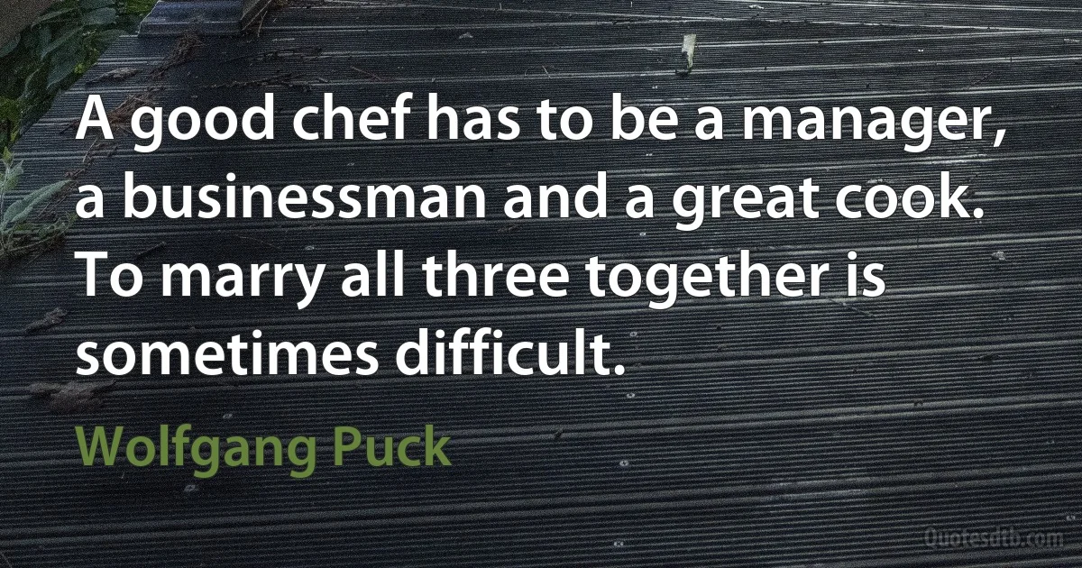 A good chef has to be a manager, a businessman and a great cook. To marry all three together is sometimes difficult. (Wolfgang Puck)