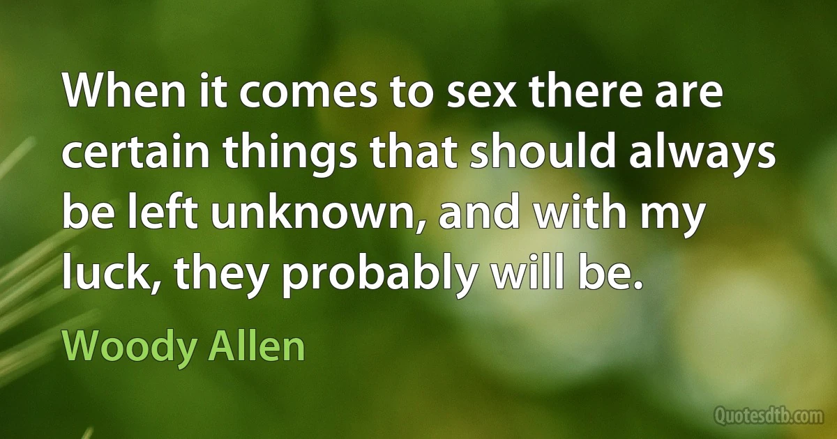 When it comes to sex there are certain things that should always be left unknown, and with my luck, they probably will be. (Woody Allen)