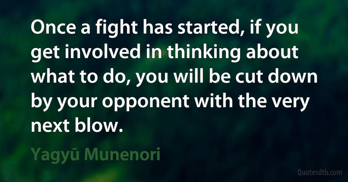 Once a fight has started, if you get involved in thinking about what to do, you will be cut down by your opponent with the very next blow. (Yagyū Munenori)