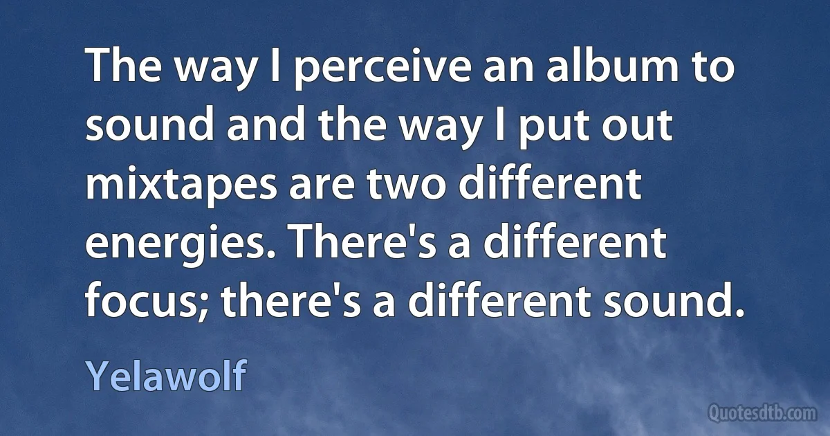 The way I perceive an album to sound and the way I put out mixtapes are two different energies. There's a different focus; there's a different sound. (Yelawolf)