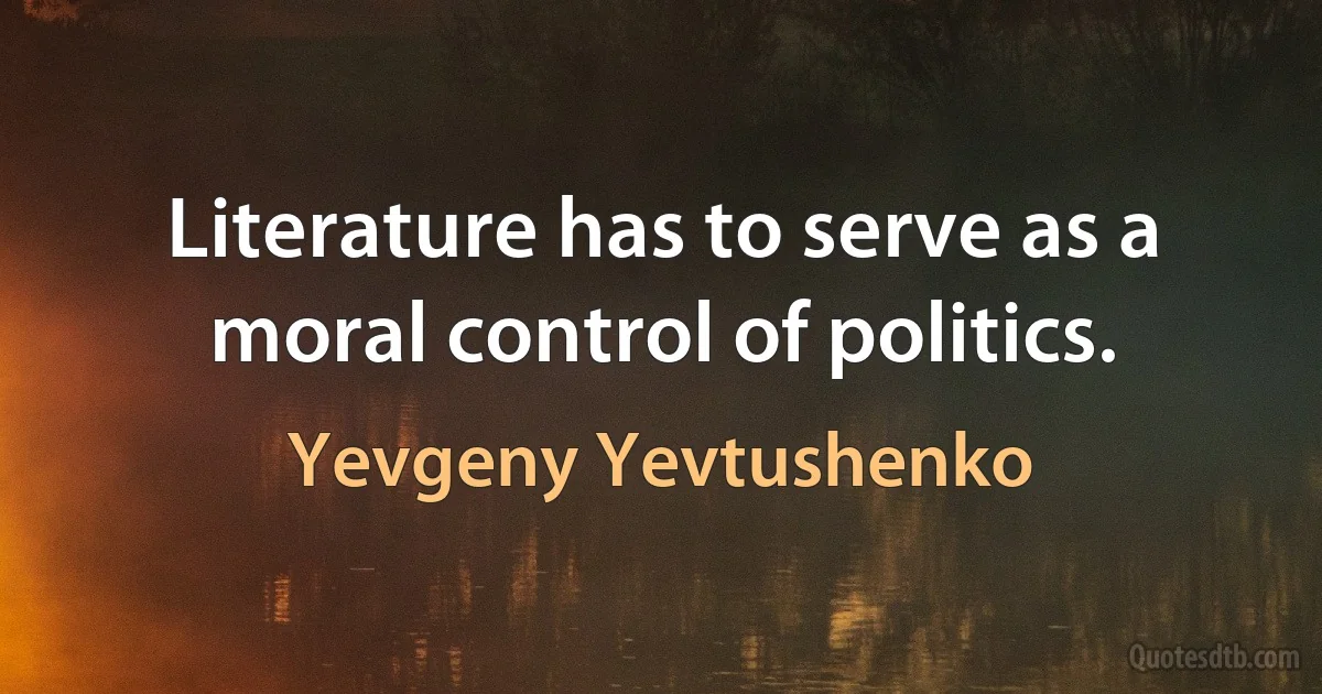 Literature has to serve as a moral control of politics. (Yevgeny Yevtushenko)