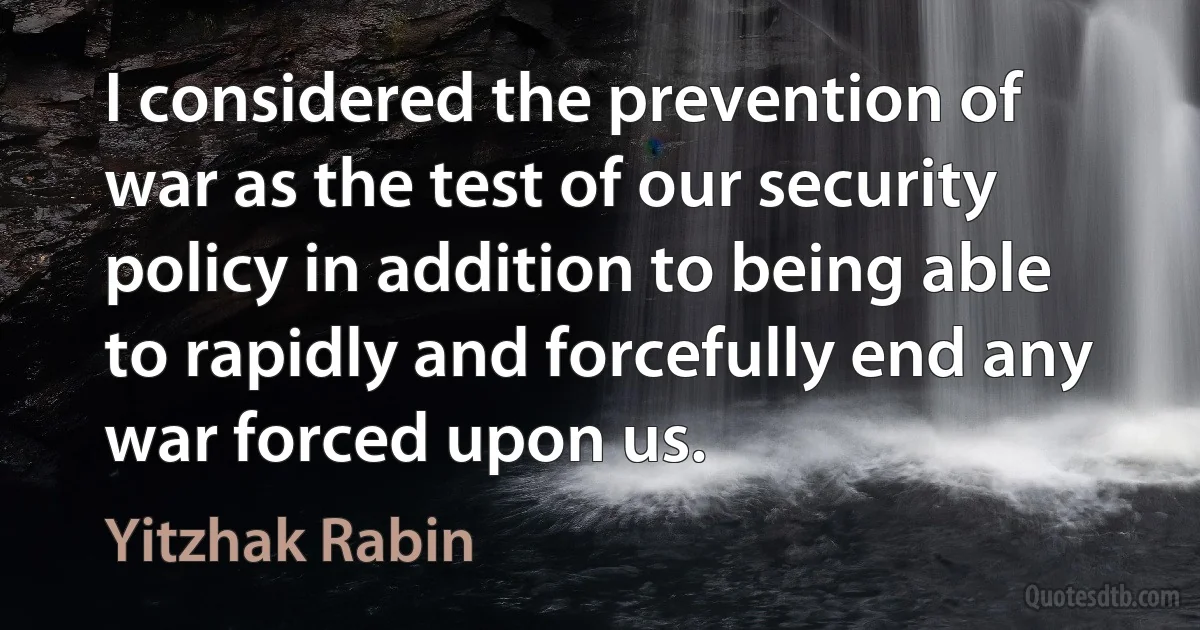 I considered the prevention of war as the test of our security policy in addition to being able to rapidly and forcefully end any war forced upon us. (Yitzhak Rabin)