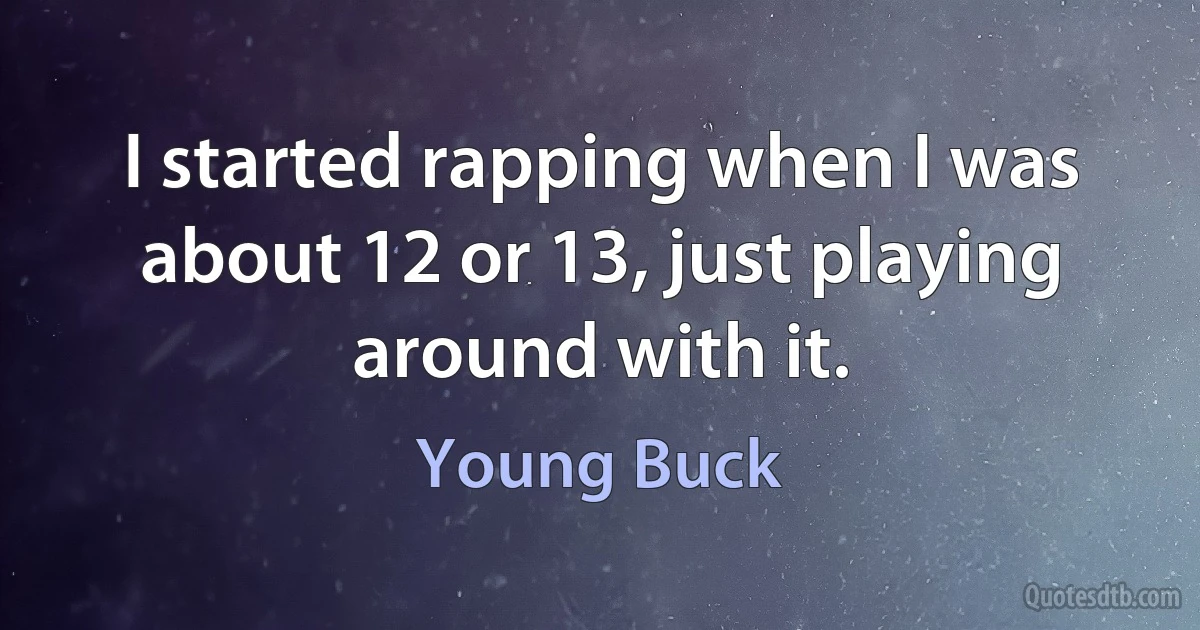 I started rapping when I was about 12 or 13, just playing around with it. (Young Buck)