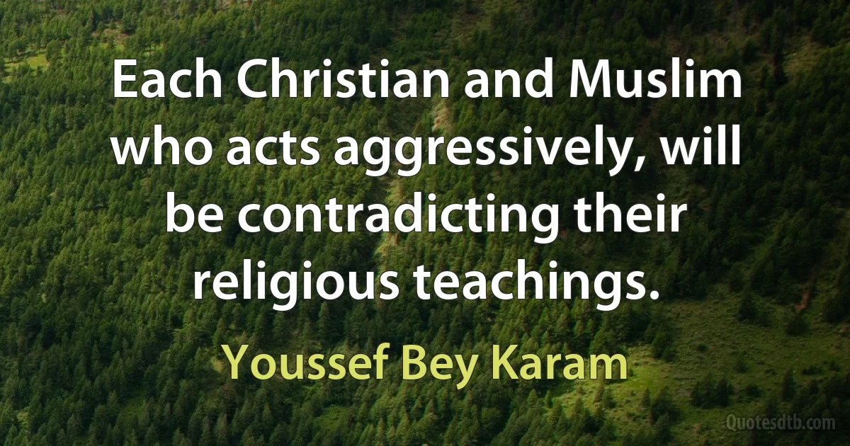 Each Christian and Muslim who acts aggressively, will be contradicting their religious teachings. (Youssef Bey Karam)