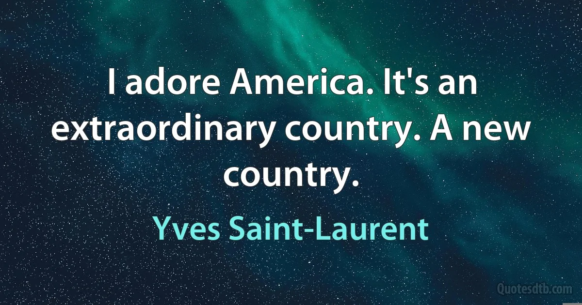 I adore America. It's an extraordinary country. A new country. (Yves Saint-Laurent)