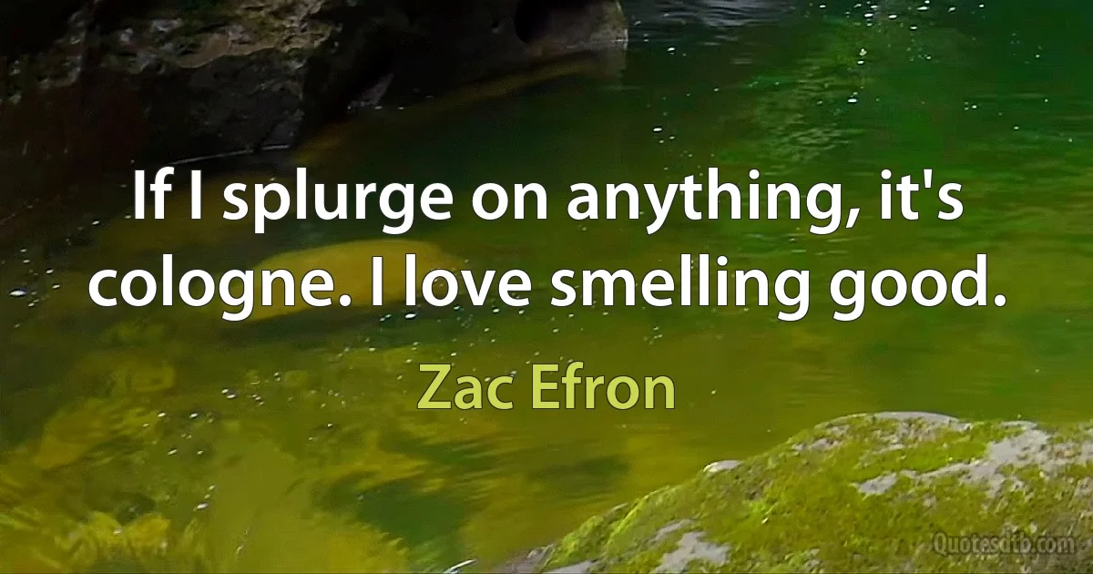 If I splurge on anything, it's cologne. I love smelling good. (Zac Efron)