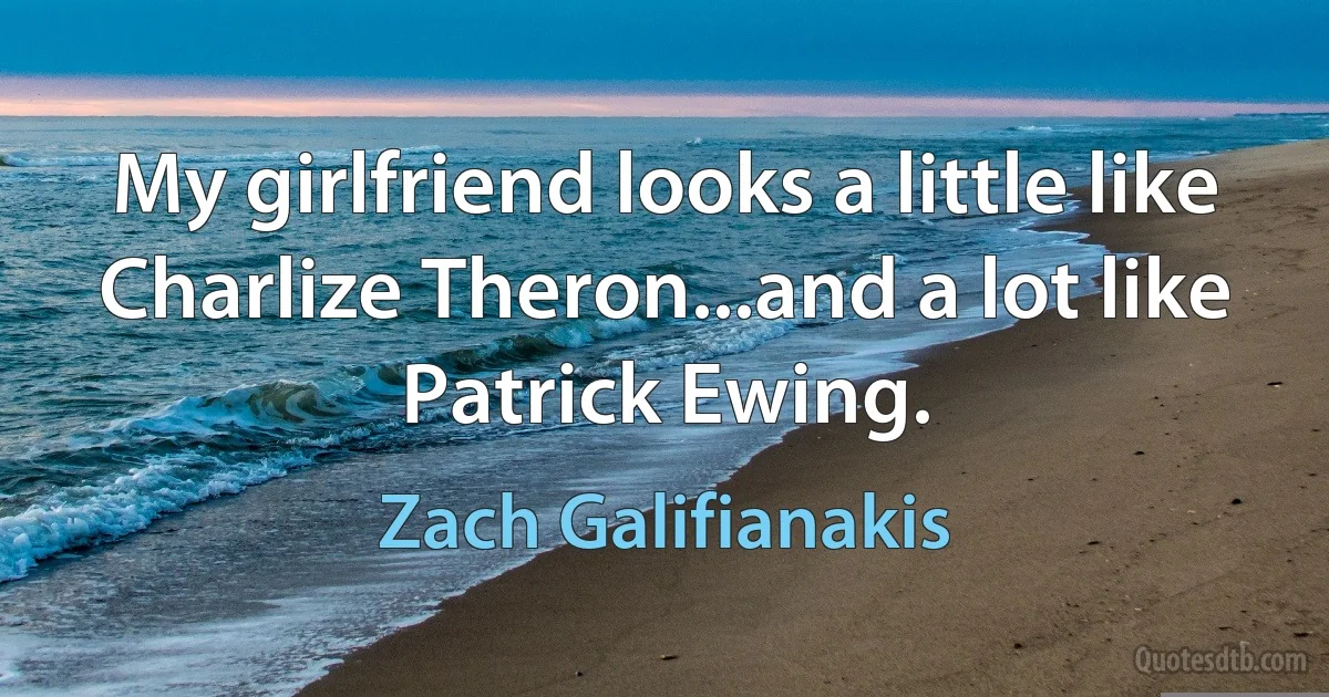 My girlfriend looks a little like Charlize Theron...and a lot like Patrick Ewing. (Zach Galifianakis)