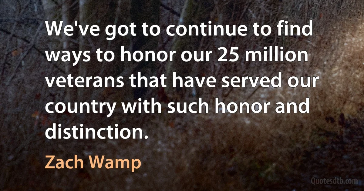 We've got to continue to find ways to honor our 25 million veterans that have served our country with such honor and distinction. (Zach Wamp)