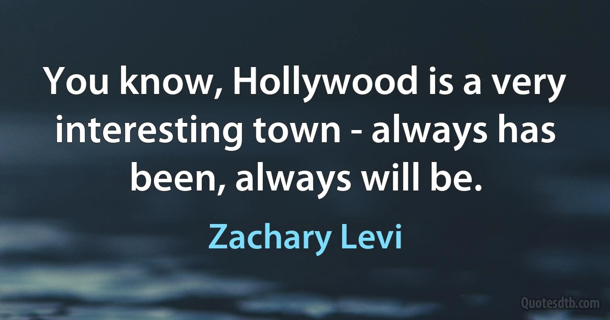 You know, Hollywood is a very interesting town - always has been, always will be. (Zachary Levi)