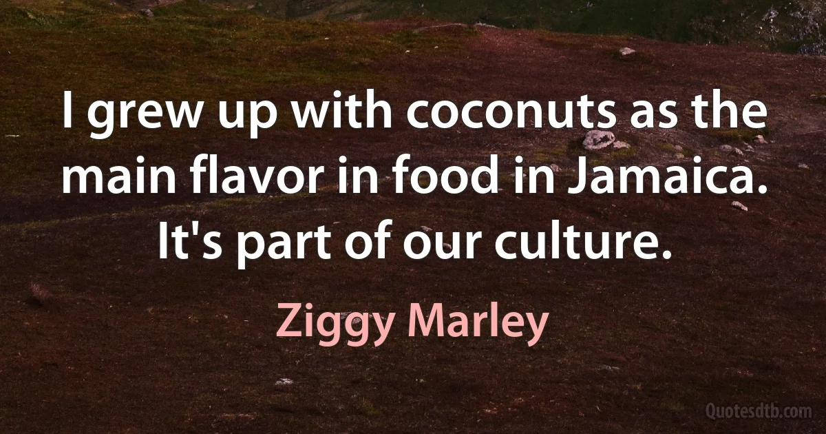 I grew up with coconuts as the main flavor in food in Jamaica. It's part of our culture. (Ziggy Marley)