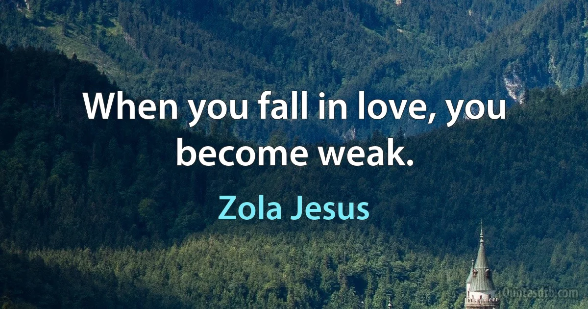 When you fall in love, you become weak. (Zola Jesus)