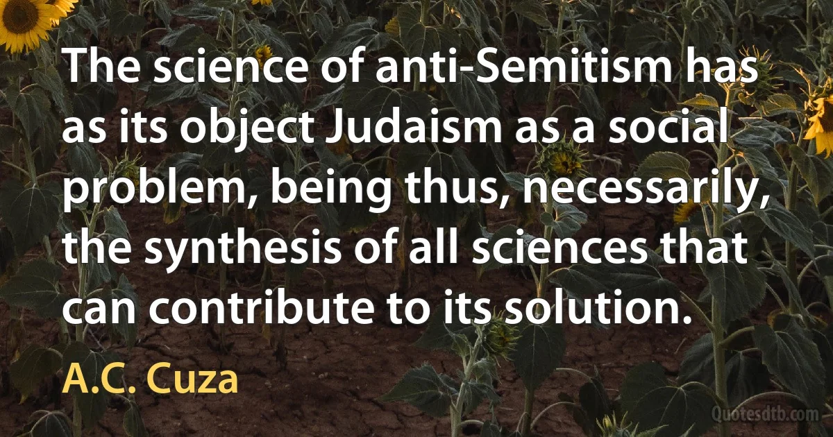 The science of anti-Semitism has as its object Judaism as a social problem, being thus, necessarily, the synthesis of all sciences that can contribute to its solution. (A.C. Cuza)