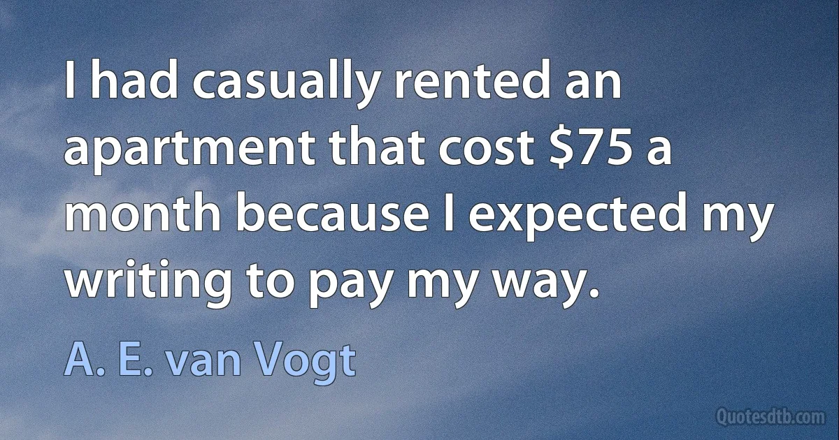 I had casually rented an apartment that cost $75 a month because I expected my writing to pay my way. (A. E. van Vogt)