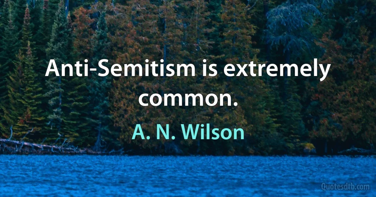 Anti-Semitism is extremely common. (A. N. Wilson)