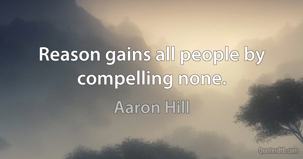 Reason gains all people by compelling none. (Aaron Hill)