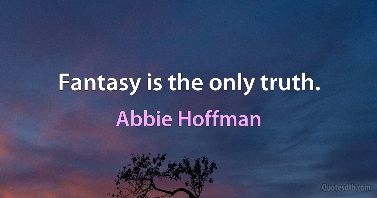 Fantasy is the only truth. (Abbie Hoffman)