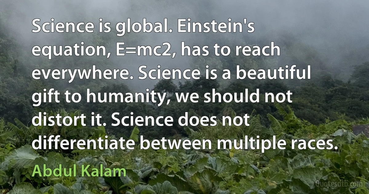 Science is global. Einstein's equation, E=mc2, has to reach everywhere. Science is a beautiful gift to humanity, we should not distort it. Science does not differentiate between multiple races. (Abdul Kalam)