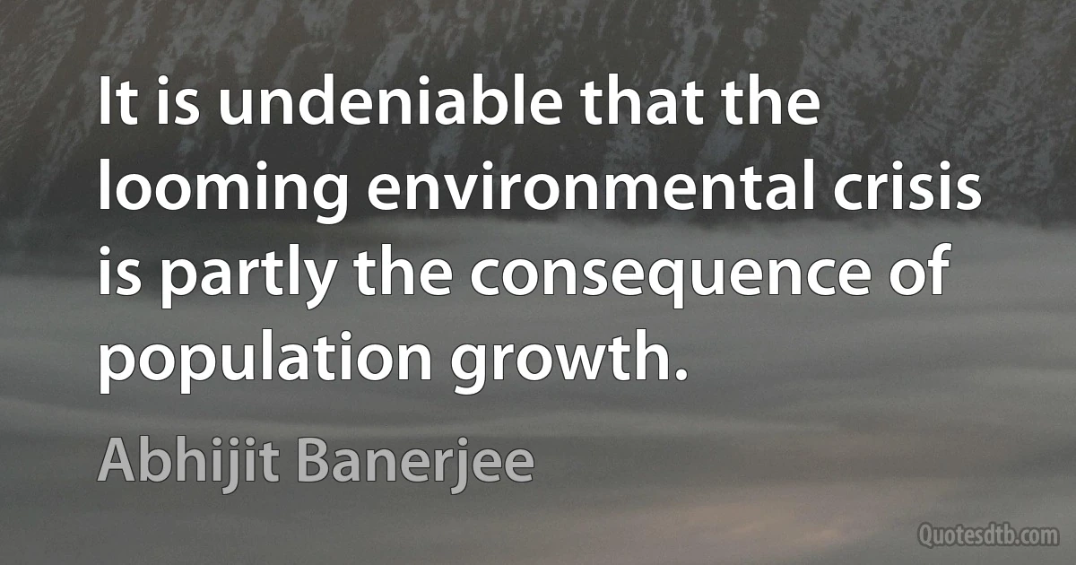 It is undeniable that the looming environmental crisis is partly the consequence of population growth. (Abhijit Banerjee)