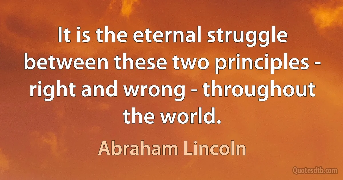 It is the eternal struggle between these two principles - right and wrong - throughout the world. (Abraham Lincoln)