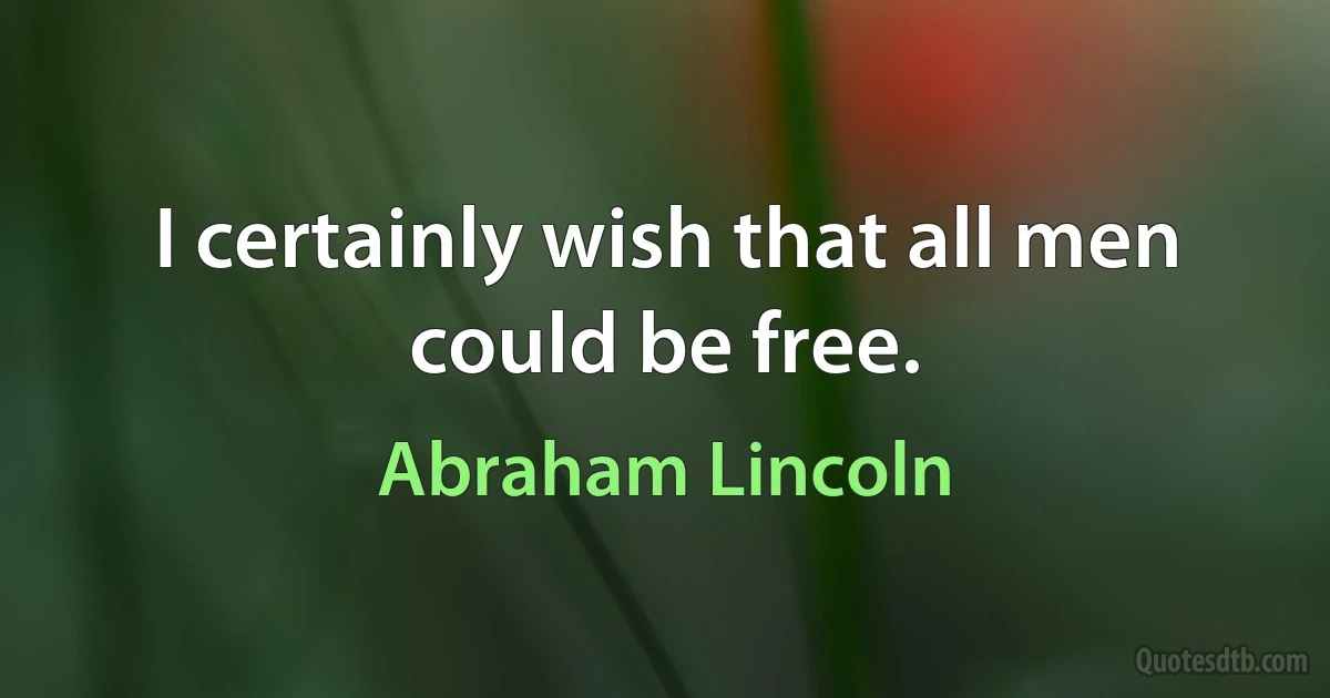 I certainly wish that all men could be free. (Abraham Lincoln)