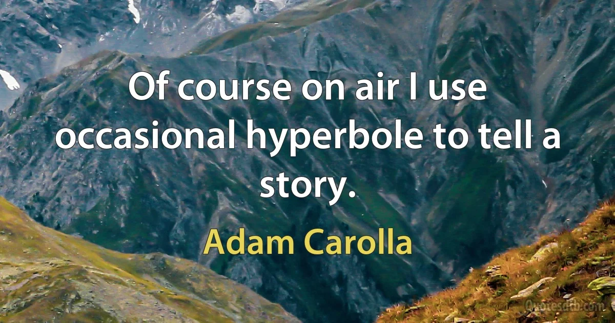 Of course on air I use occasional hyperbole to tell a story. (Adam Carolla)