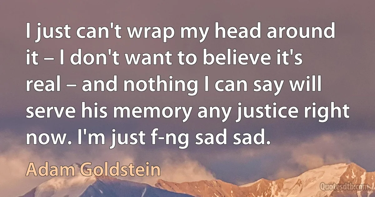 I just can't wrap my head around it – I don't want to believe it's real – and nothing I can say will serve his memory any justice right now. I'm just f-ng sad sad. (Adam Goldstein)