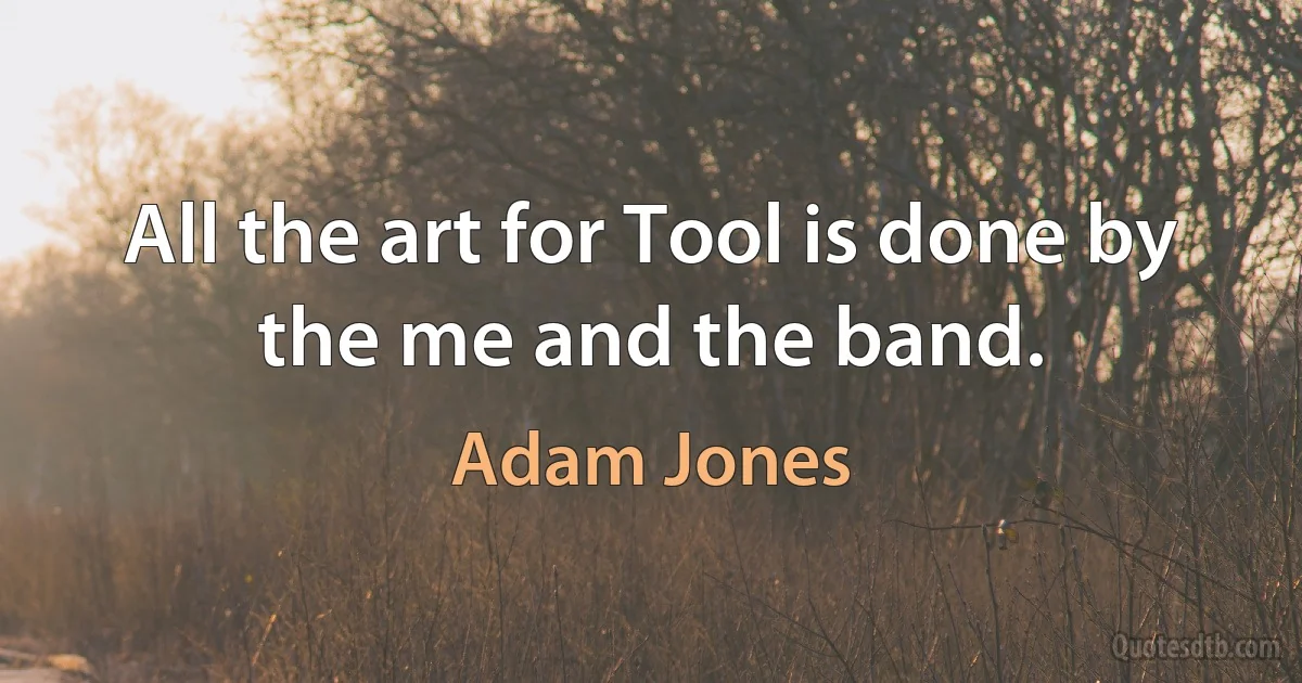 All the art for Tool is done by the me and the band. (Adam Jones)