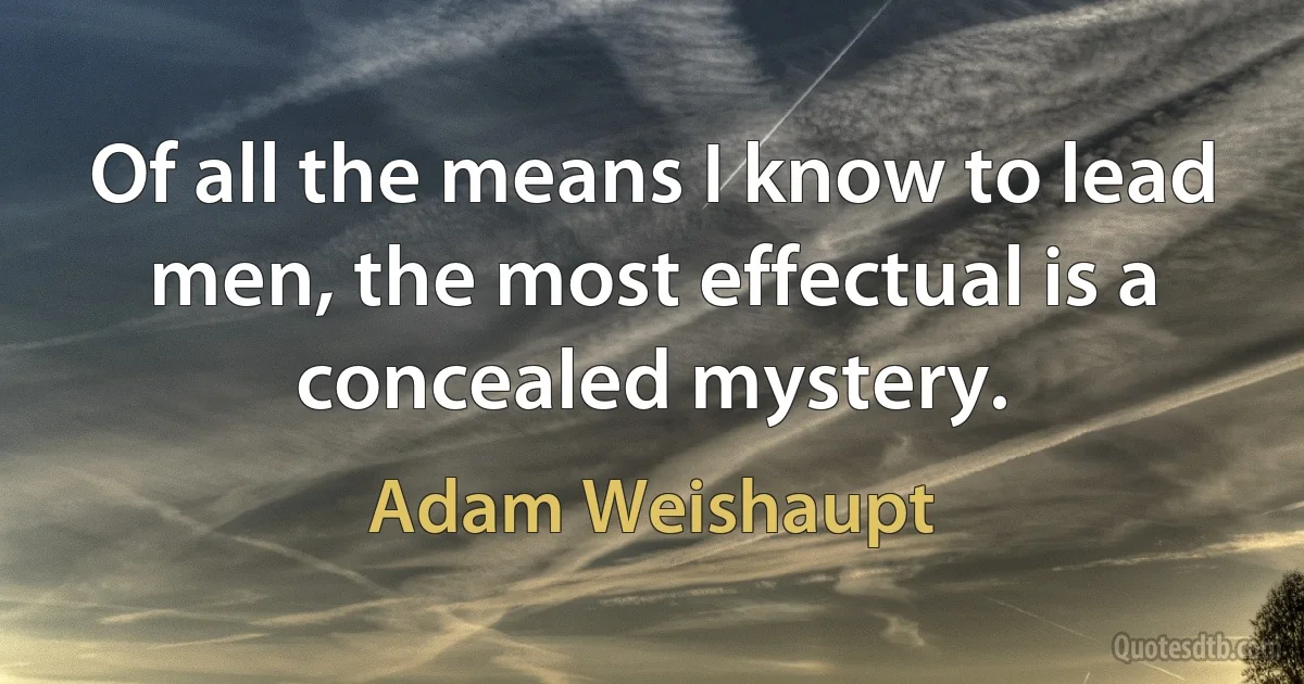 Of all the means I know to lead men, the most effectual is a concealed mystery. (Adam Weishaupt)