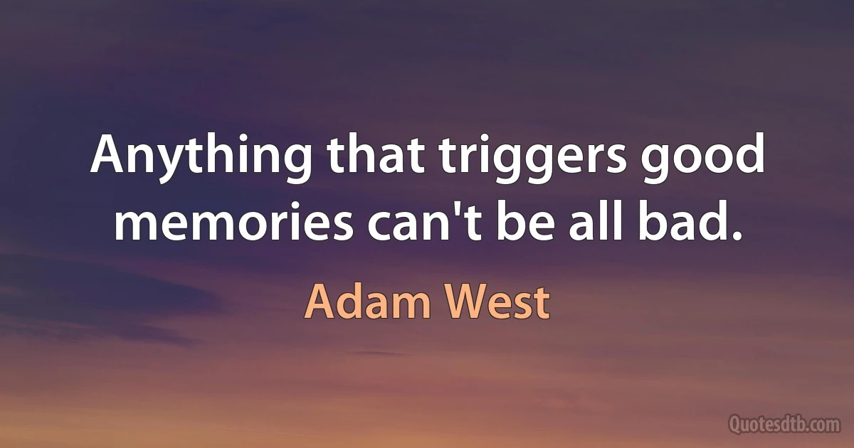 Anything that triggers good memories can't be all bad. (Adam West)