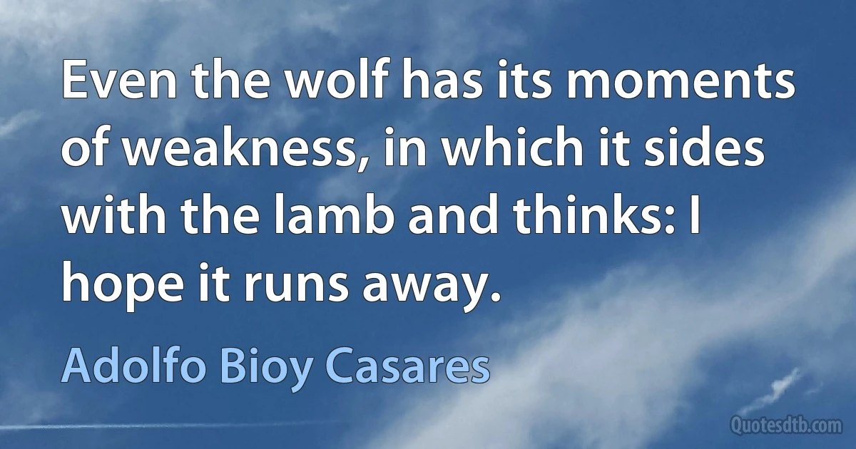 Even the wolf has its moments of weakness, in which it sides with the lamb and thinks: I hope it runs away. (Adolfo Bioy Casares)