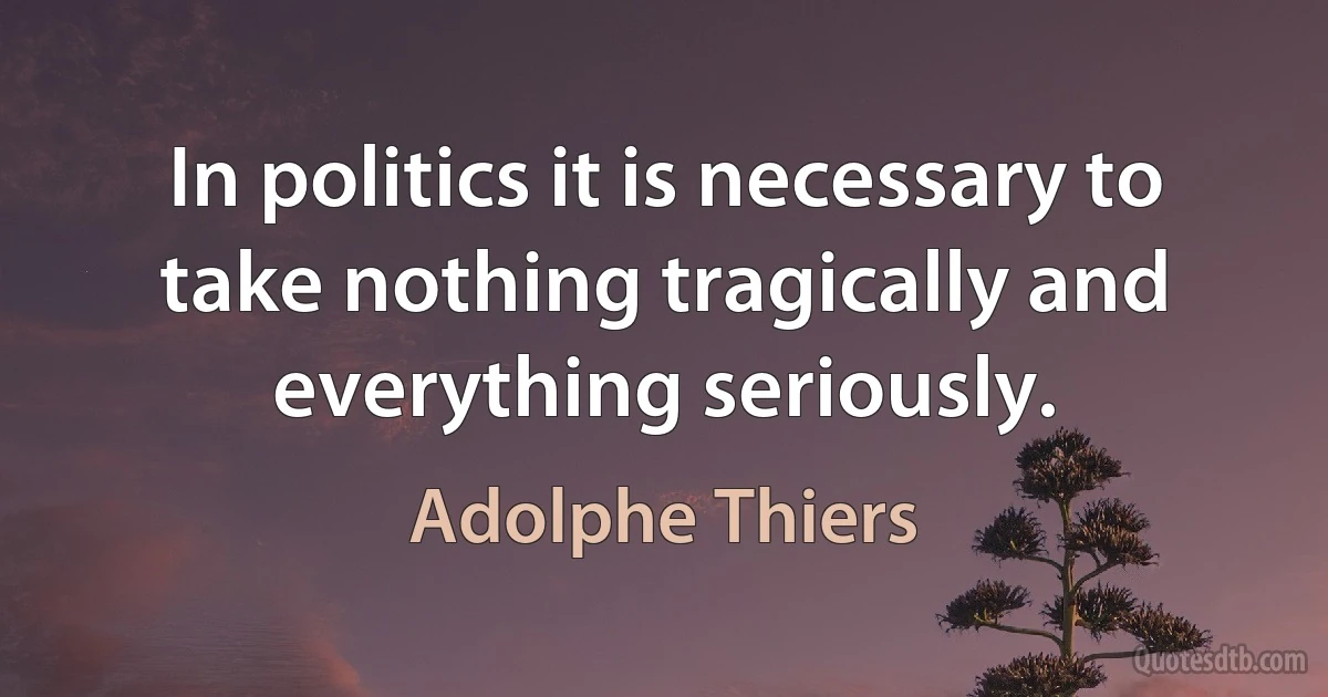 In politics it is necessary to take nothing tragically and everything seriously. (Adolphe Thiers)