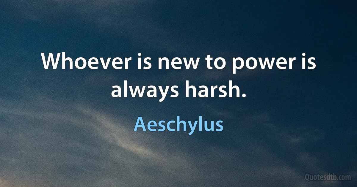 Whoever is new to power is always harsh. (Aeschylus)