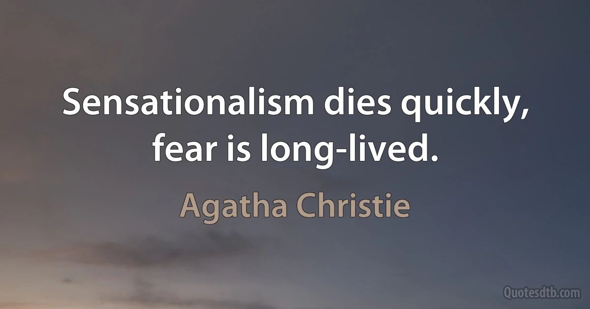 Sensationalism dies quickly, fear is long-lived. (Agatha Christie)