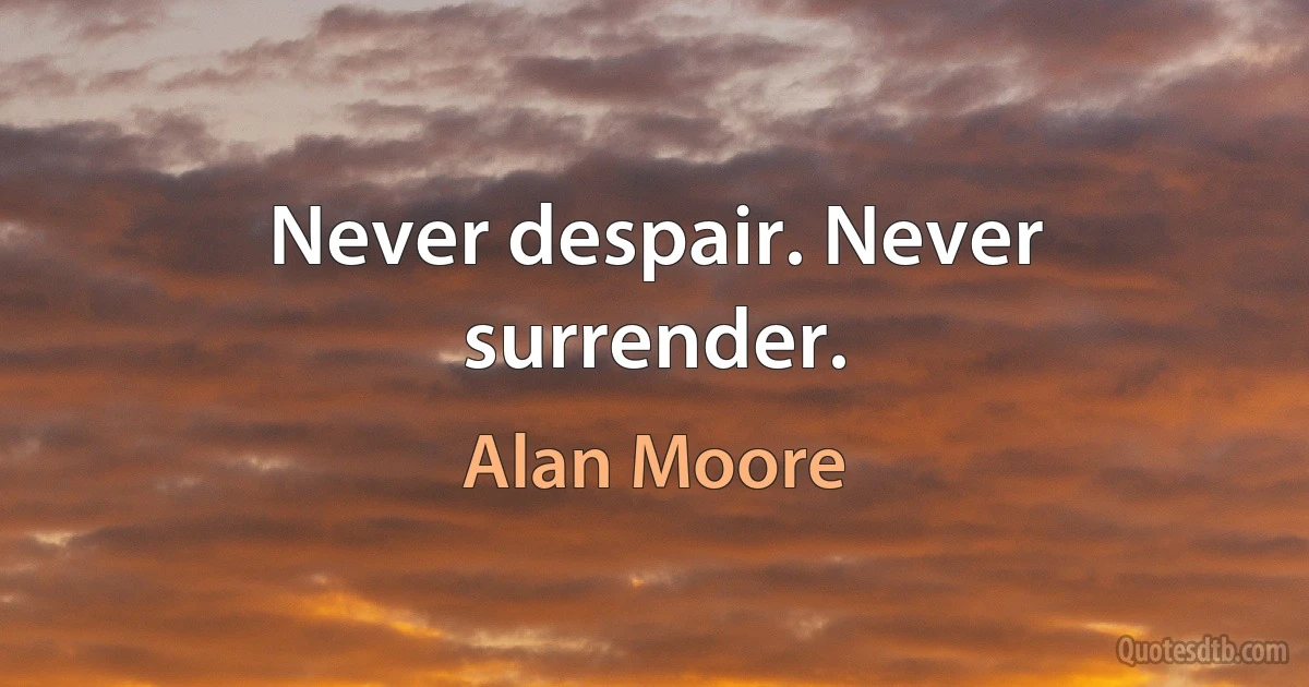 Never despair. Never surrender. (Alan Moore)