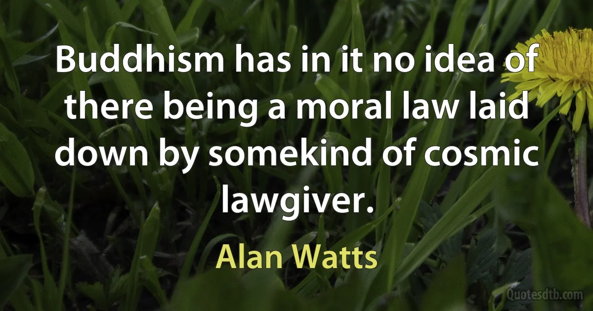 Buddhism has in it no idea of there being a moral law laid down by somekind of cosmic lawgiver. (Alan Watts)