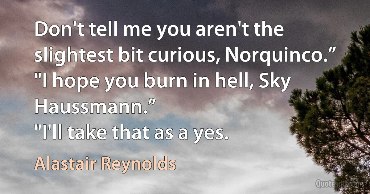 Don't tell me you aren't the slightest bit curious, Norquinco.”
"I hope you burn in hell, Sky Haussmann.”
"I'll take that as a yes. (Alastair Reynolds)