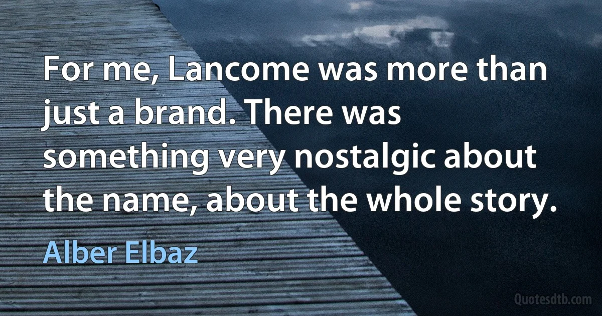 For me, Lancome was more than just a brand. There was something very nostalgic about the name, about the whole story. (Alber Elbaz)