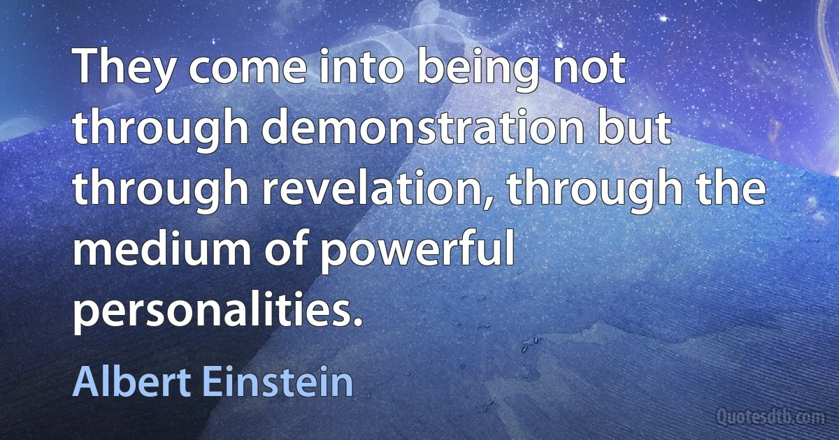 They come into being not through demonstration but through revelation, through the medium of powerful personalities. (Albert Einstein)