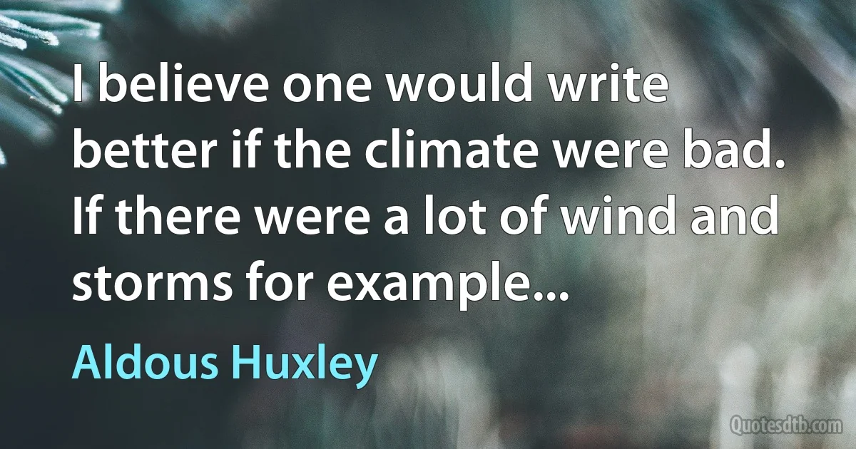 I believe one would write better if the climate were bad. If there were a lot of wind and storms for example... (Aldous Huxley)